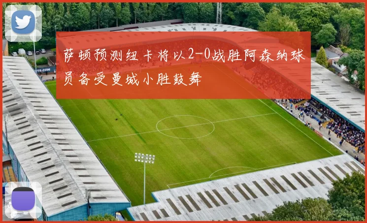 萨顿预测纽卡将以2-0战胜阿森纳球员备受曼城小胜鼓舞