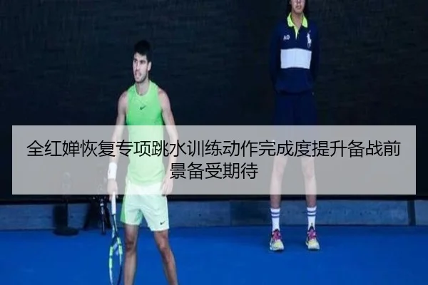 全红婵恢复专项跳水训练动作完成度提升备战前景备受期待