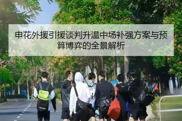 申花外援引援谈判升温中场补强方案与预算博弈的全景解析