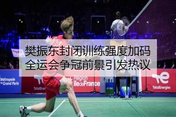樊振东封闭训练强度加码 全运会争冠前景引发热议